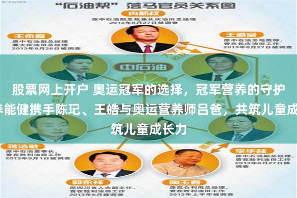 股票网上开户 奥运冠军的选择，冠军营养的守护——养能健携手陈玘、王皓与奥运营养师吕爸，共筑儿童成长力