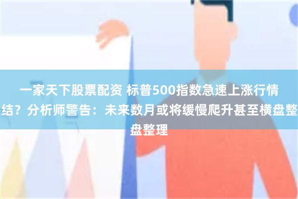 一家天下股票配资 标普500指数急速上涨行情终结？分析师警告：未来数月或将缓慢爬升甚至横盘整理