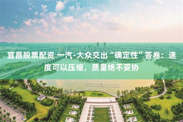 宜昌股票配资 一汽-大众交出“确定性”答卷：速度可以压缩，质量绝不妥协