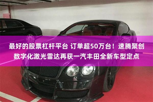 最好的股票杠杆平台 订单超50万台！速腾聚创数字化激光雷达再获一汽丰田全新车型定点