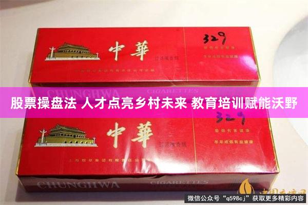 股票操盘法 人才点亮乡村未来 教育培训赋能沃野