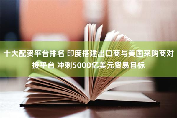 十大配资平台排名 印度搭建出口商与美国采购商对接平台 冲刺5000亿美元贸易目标