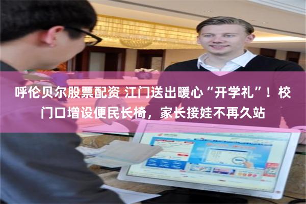 呼伦贝尔股票配资 江门送出暖心“开学礼”！校门口增设便民长椅，家长接娃不再久站