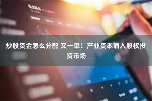 炒股资金怎么分配 又一单！产业资本涌入股权投资市场