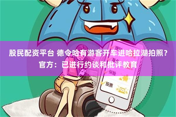 股民配资平台 德令哈有游客开车进哈拉湖拍照？官方：已进行约谈和批评教育