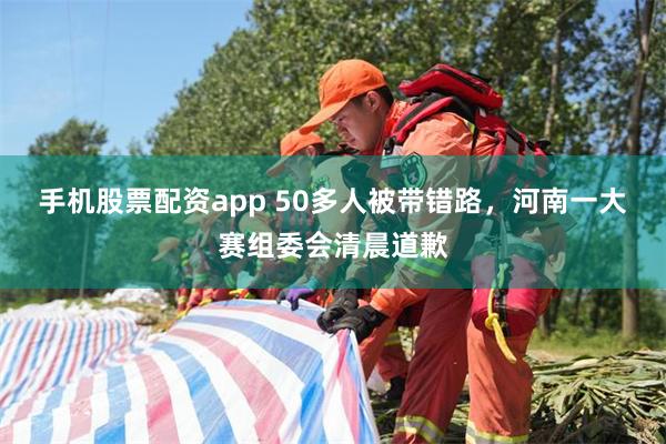 手机股票配资app 50多人被带错路，河南一大赛组委会清晨道歉