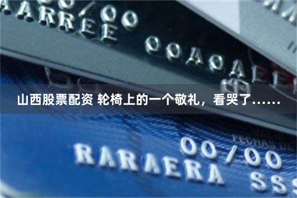 山西股票配资 轮椅上的一个敬礼，看哭了……