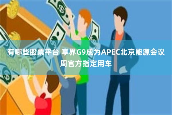 有哪些股票平台 享界G9成为APEC北京能源会议周官方指定用车