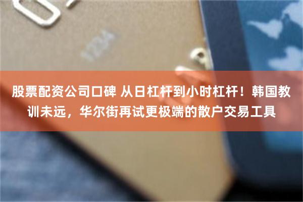 股票配资公司口碑 从日杠杆到小时杠杆！韩国教训未远，华尔街再试更极端的散户交易工具