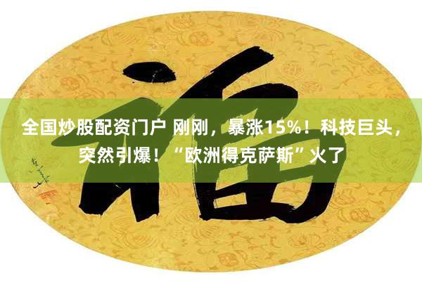 全国炒股配资门户 刚刚，暴涨15%！科技巨头，突然引爆！“欧洲得克萨斯”火了