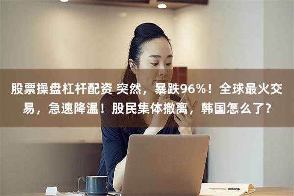 股票操盘杠杆配资 突然，暴跌96%！全球最火交易，急速降温！股民集体撤离，韩国怎么了？
