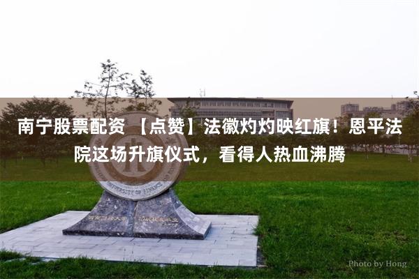 南宁股票配资 【点赞】法徽灼灼映红旗！恩平法院这场升旗仪式，看得人热血沸腾