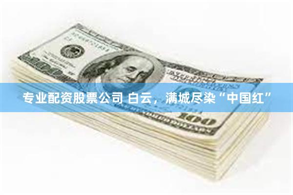 专业配资股票公司 白云，满城尽染“中国红”
