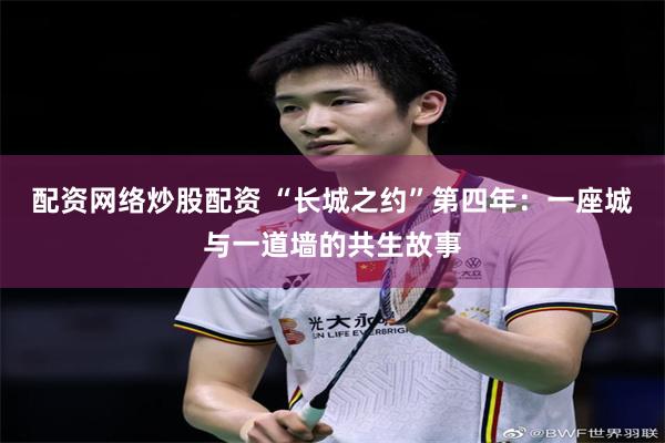 配资网络炒股配资 “长城之约”第四年：一座城与一道墙的共生故事
