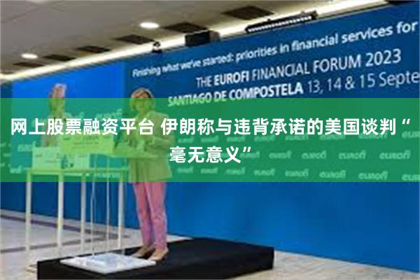 网上股票融资平台 伊朗称与违背承诺的美国谈判“毫无意义”