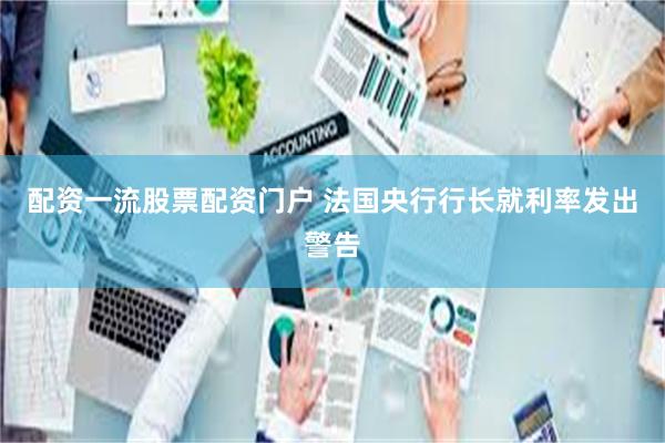 配资一流股票配资门户 法国央行行长就利率发出警告